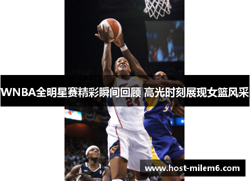 WNBA全明星赛精彩瞬间回顾 高光时刻展现女篮风采