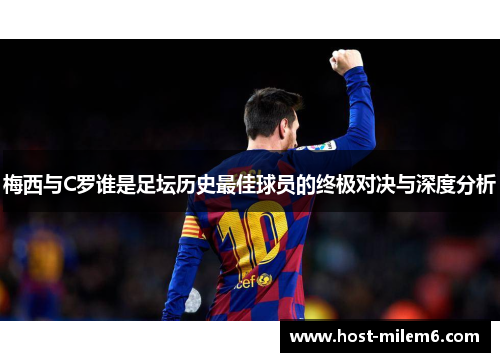梅西与C罗谁是足坛历史最佳球员的终极对决与深度分析