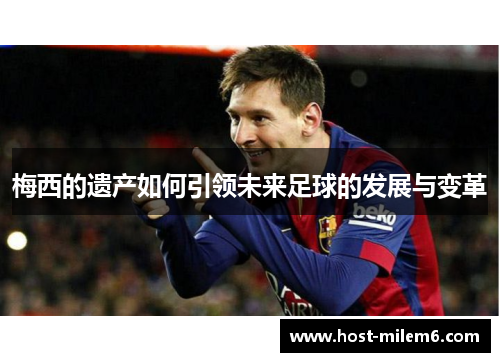 梅西的遗产如何引领未来足球的发展与变革