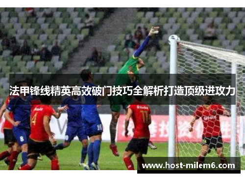法甲锋线精英高效破门技巧全解析打造顶级进攻力