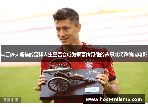 莱万多夫斯基的足球人生是否会成为银幕传奇他的故事或将改编成电影