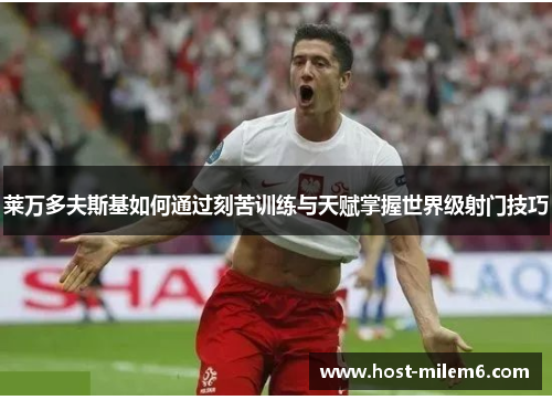莱万多夫斯基如何通过刻苦训练与天赋掌握世界级射门技巧