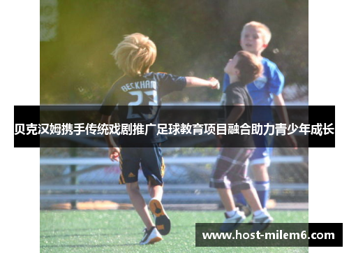贝克汉姆携手传统戏剧推广足球教育项目融合助力青少年成长