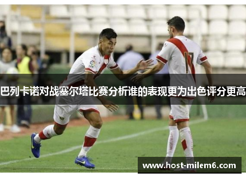 巴列卡诺对战塞尔塔比赛分析谁的表现更为出色评分更高