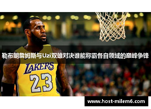 勒布朗詹姆斯与Uzi双雄对决谁能称霸各自领域的巅峰争锋