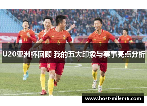 U20亚洲杯回顾 我的五大印象与赛事亮点分析