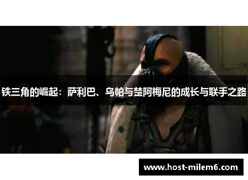 铁三角的崛起：萨利巴、乌帕与楚阿梅尼的成长与联手之路