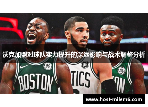 沃克加盟对球队实力提升的深远影响与战术调整分析