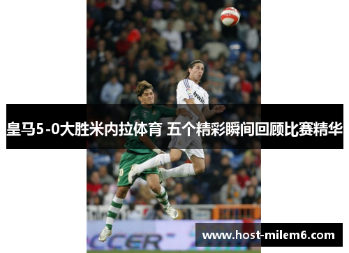 皇马5-0大胜米内拉体育 五个精彩瞬间回顾比赛精华
