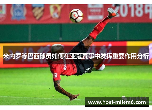 米内罗等巴西球员如何在亚冠赛事中发挥重要作用分析