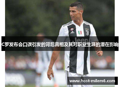 C罗发布会口误引发的背后真相及其对职业生涯的潜在影响