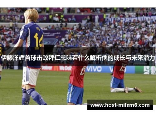 伊藤洋辉首球击败拜仁意味着什么解析他的成长与未来潜力