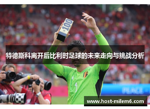 特德斯科离开后比利时足球的未来走向与挑战分析