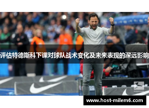 评估特德斯科下课对球队战术变化及未来表现的深远影响