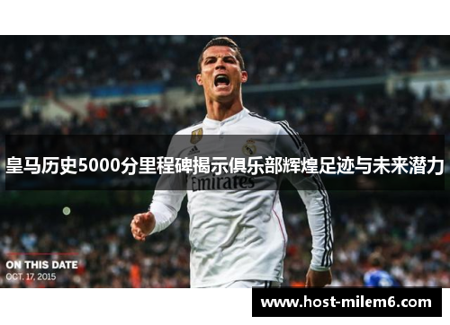 皇马历史5000分里程碑揭示俱乐部辉煌足迹与未来潜力