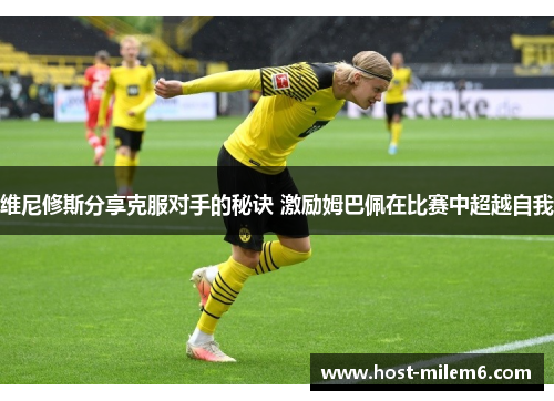 维尼修斯分享克服对手的秘诀 激励姆巴佩在比赛中超越自我