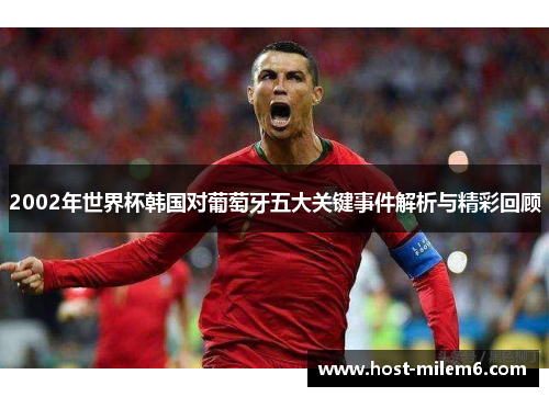 2002年世界杯韩国对葡萄牙五大关键事件解析与精彩回顾