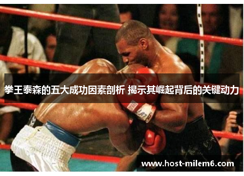 拳王泰森的五大成功因素剖析 揭示其崛起背后的关键动力