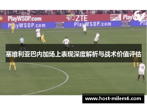 塞维利亚巴内加场上表现深度解析与战术价值评估