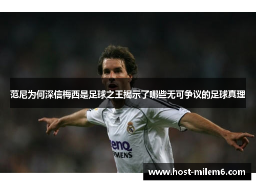 范尼为何深信梅西是足球之王揭示了哪些无可争议的足球真理