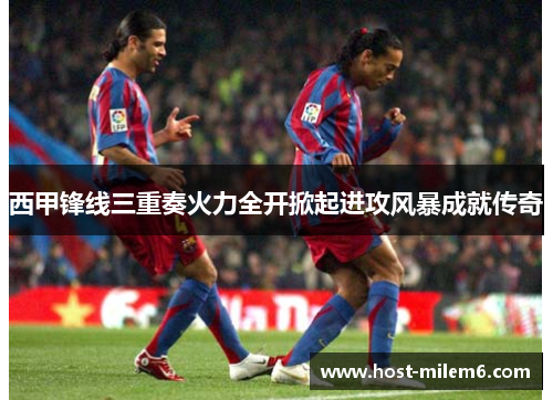 西甲锋线三重奏火力全开掀起进攻风暴成就传奇