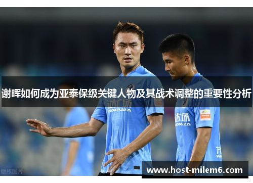 谢晖如何成为亚泰保级关键人物及其战术调整的重要性分析