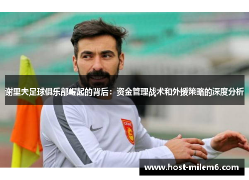 谢里夫足球俱乐部崛起的背后：资金管理战术和外援策略的深度分析