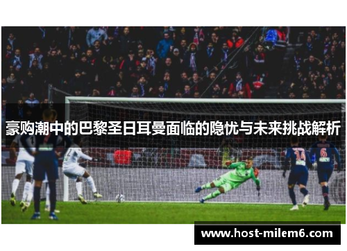 豪购潮中的巴黎圣日耳曼面临的隐忧与未来挑战解析