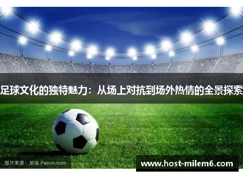 足球文化的独特魅力:从场上对抗到场外热情的全景探索 足球文化的独特魅力:从场上对抗到场外热情的全景探索