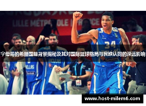字母哥的希腊国籍背景揭秘及其对国际篮球格局与民族认同的深远影响 字母哥的希腊国籍背景揭秘及其对国际篮球格局与民族认同的深远影响