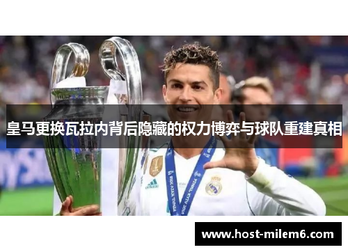 皇马更换瓦拉内背后隐藏的权力博弈与球队重建真相