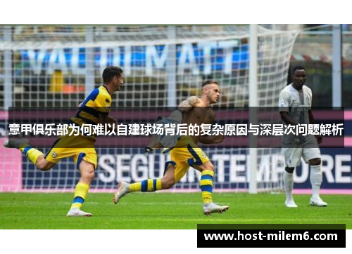 意甲俱乐部为何难以自建球场背后的复杂原因与深层次问题解析 意甲俱乐部为何难以自建球场背后的复杂原因与深层次问题解析