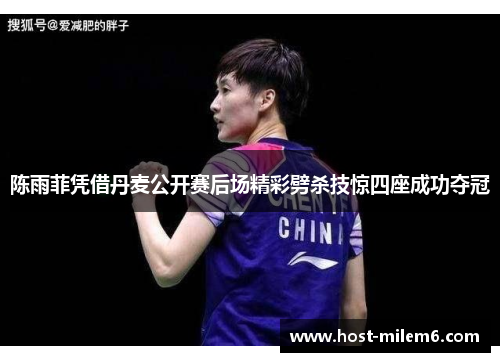陈雨菲凭借丹麦公开赛后场精彩劈杀技惊四座成功夺冠 陈雨菲凭借丹麦公开赛后场精彩劈杀技惊四座成功夺冠