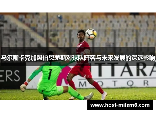 马尔斯卡克加盟伯恩茅斯对球队阵容与未来发展的深远影响