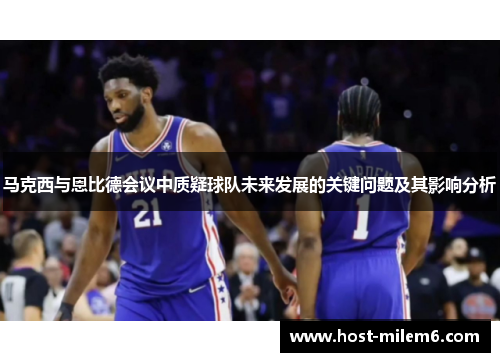 马克西与恩比德会议中质疑球队未来发展的关键问题及其影响分析