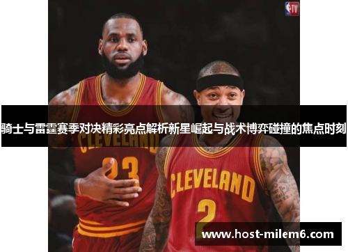 骑士与雷霆赛季对决精彩亮点解析新星崛起与战术博弈碰撞的焦点时刻
