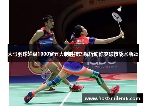 大马羽球超级1000赛五大制胜技巧解析助你突破技战术瓶颈