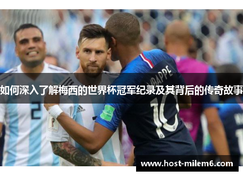 如何深入了解梅西的世界杯冠军纪录及其背后的传奇故事